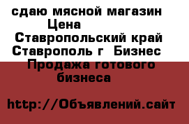 сдаю мясной магазин › Цена ­ 30 000 - Ставропольский край, Ставрополь г. Бизнес » Продажа готового бизнеса   